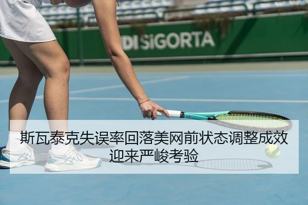 斯瓦泰克失误率回落美网前状态调整成效迎来严峻考验